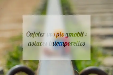 Cajoler vos playmobil : astuces intemporelles